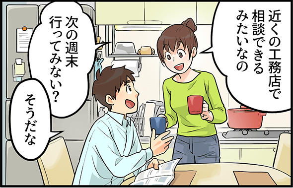 「近くの工務店で相談できるみたいなの、次の週末行ってみない?」「そうだな」